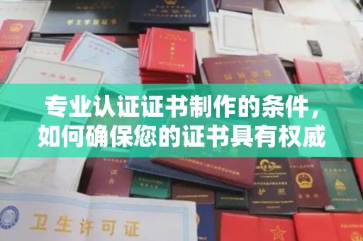 承德专业认证证书制作的条件，如何确保您的证书具有权威性和可信度